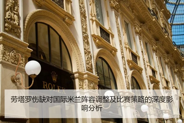 劳塔罗伤缺对国际米兰阵容调整及比赛策略的深度影响分析